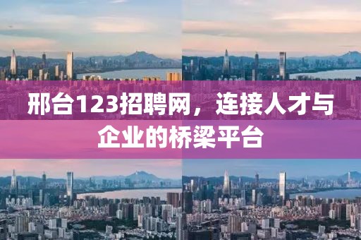 邢台123招聘网，连接人才与企业的桥梁平台