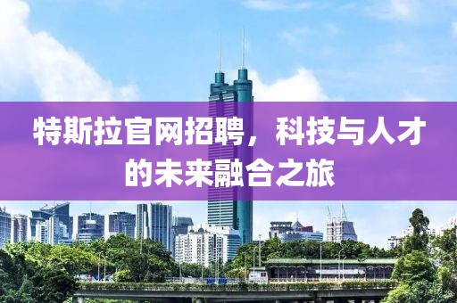 特斯拉官网招聘，科技与人才的未来融合之旅