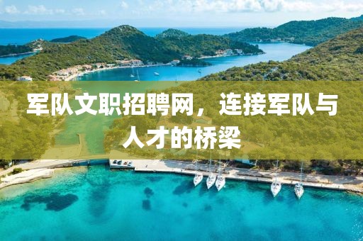 军队文职招聘网，连接军队与人才的桥梁