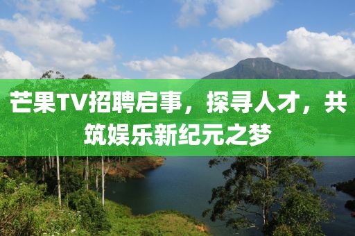 芒果TV招聘启事，探寻人才，共筑娱乐新纪元之梦