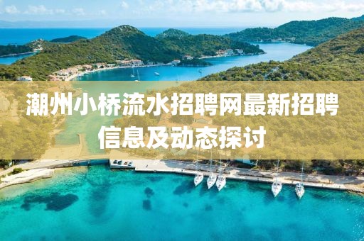 潮州小桥流水招聘网最新招聘信息及动态探讨