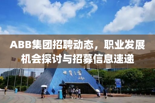 ABB集团招聘动态，职业发展机会探讨与招募信息速递