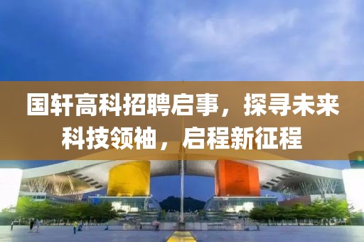 国轩高科招聘启事，探寻未来科技领袖，启程新征程