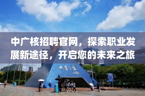 中广核招聘官网，探索职业发展新途径，开启您的未来之旅