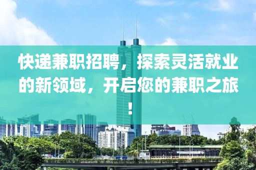 快递兼职招聘，探索灵活就业的新领域，开启您的兼职之旅！