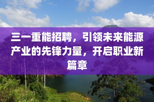 三一重能招聘，引领未来能源产业的先锋力量，开启职业新篇章