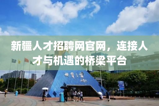 新疆人才招聘网官网，连接人才与机遇的桥梁平台