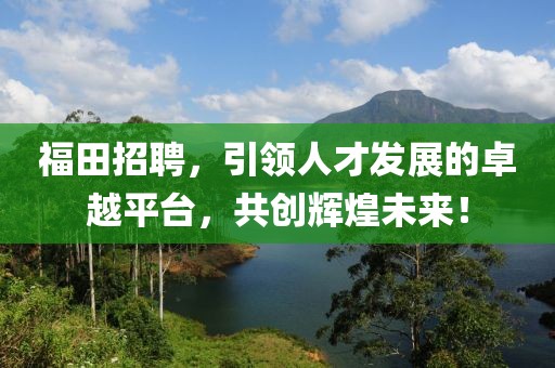 福田招聘，引领人才发展的卓越平台，共创辉煌未来！