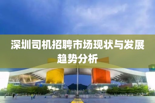 深圳司机招聘市场现状与发展趋势分析