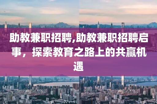 助教兼职招聘,助教兼职招聘启事，探索教育之路上的共赢机遇