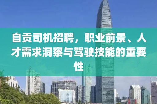 自贡司机招聘，职业前景、人才需求洞察与驾驶技能的重要性