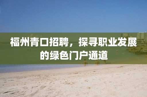 福州青口招聘，探寻职业发展的绿色门户通道