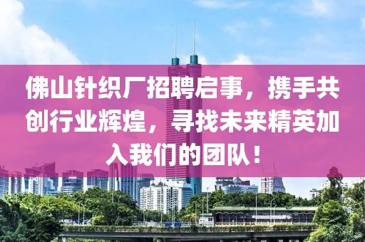 佛山针织厂招聘启事，携手共创行业辉煌，寻找未来精英加入我们的团队！