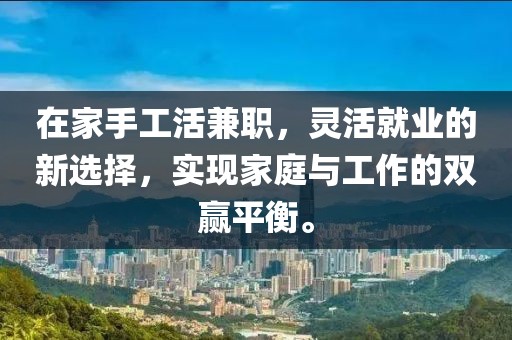 在家手工活兼职，灵活就业的新选择，实现家庭与工作的双赢平衡。