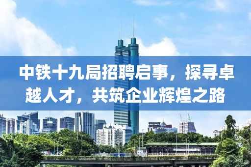 中铁十九局招聘启事，探寻卓越人才，共筑企业辉煌之路