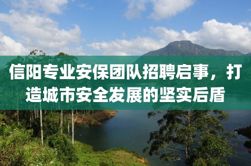 信阳专业安保团队招聘启事，打造城市安全发展的坚实后盾