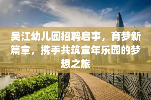 吴江幼儿园招聘启事，育梦新篇章，携手共筑童年乐园的梦想之旅