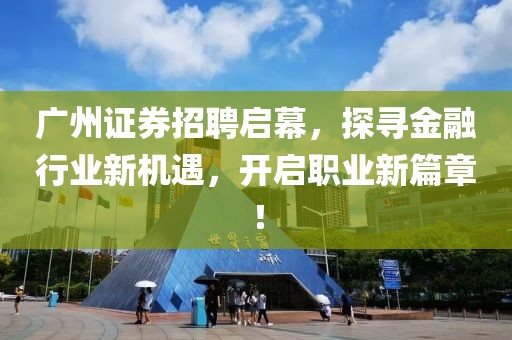 广州证券招聘启幕，探寻金融行业新机遇，开启职业新篇章！