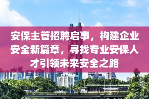 安保主管招聘启事，构建企业安全新篇章，寻找专业安保人才引领未来安全之路