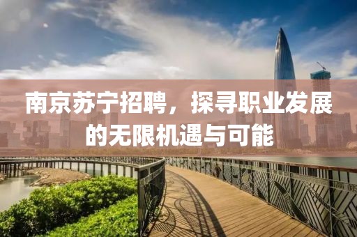 南京苏宁招聘，探寻职业发展的无限机遇与可能