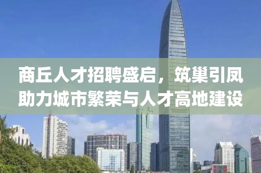 商丘人才招聘盛启，筑巢引凤助力城市繁荣与人才高地建设