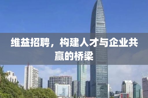 维益招聘，构建人才与企业共赢的桥梁