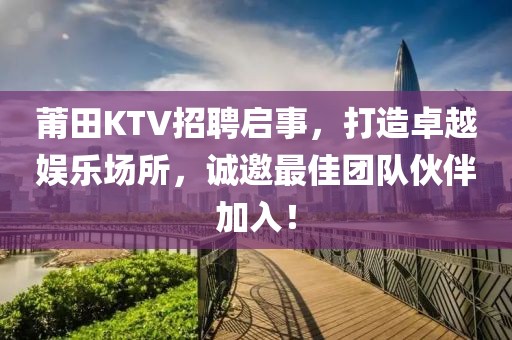 莆田KTV招聘启事，打造卓越娱乐场所，诚邀最佳团队伙伴加入！