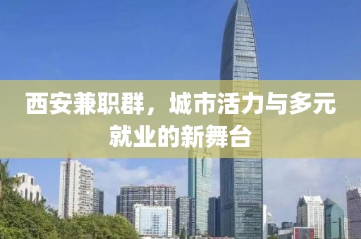 西安兼职群，城市活力与多元就业的新舞台