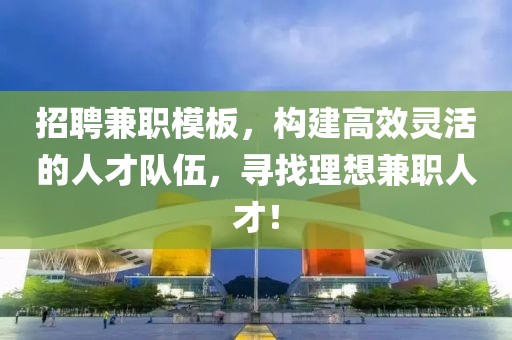 招聘兼职模板，构建高效灵活的人才队伍，寻找理想兼职人才！