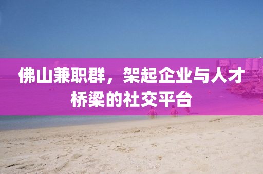 佛山兼职群，架起企业与人才桥梁的社交平台