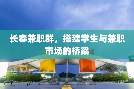 长春兼职群，搭建学生与兼职市场的桥梁