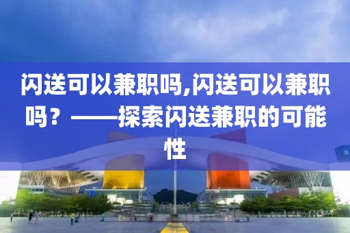 闪送可以兼职吗,闪送可以兼职吗？——探索闪送兼职的可能性