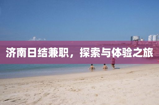 济南日结兼职，探索与体验之旅