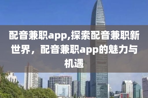 配音兼职app,探索配音兼职新世界，配音兼职app的魅力与机遇