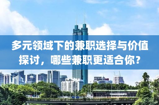 多元领域下的兼职选择与价值探讨，哪些兼职更适合你？