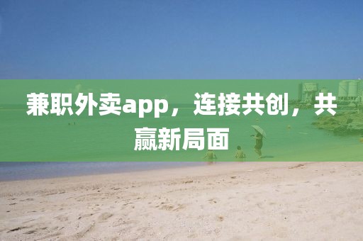 兼职外卖app，连接共创，共赢新局面