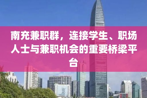 南充兼职群，连接学生、职场人士与兼职机会的重要桥梁平台