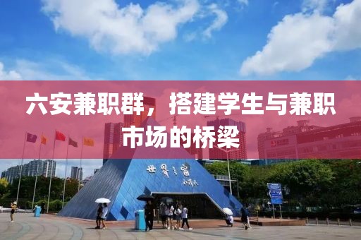 六安兼职群，搭建学生与兼职市场的桥梁