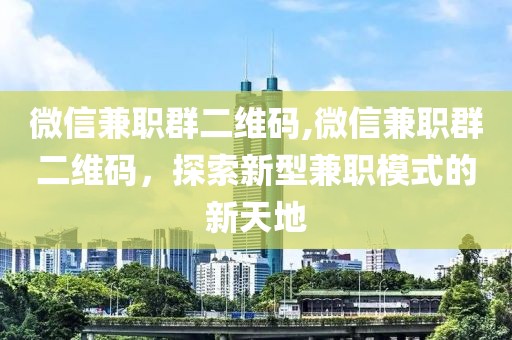 微信兼职群二维码,微信兼职群二维码，探索新型兼职模式的新天地