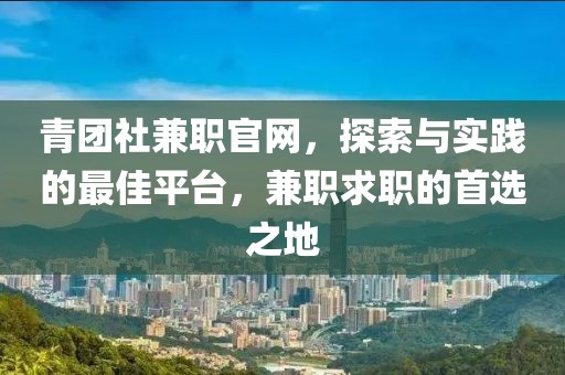 青团社兼职官网，探索与实践的最佳平台，兼职求职的首选之地