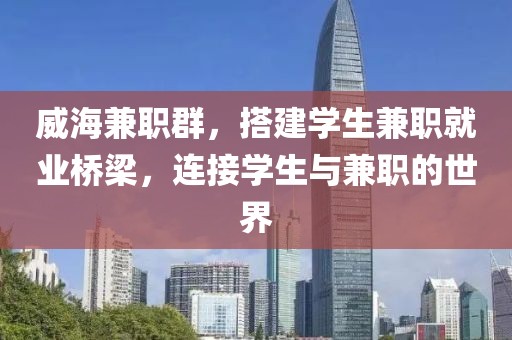 威海兼职群，搭建学生兼职就业桥梁，连接学生与兼职的世界