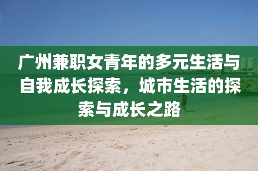 广州兼职女青年的多元生活与自我成长探索，城市生活的探索与成长之路