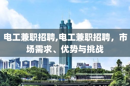 电工兼职招聘,电工兼职招聘，市场需求、优势与挑战