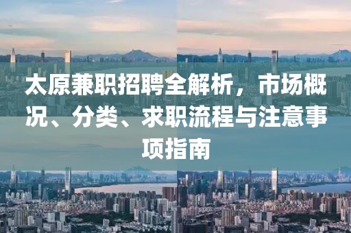 太原兼职招聘全解析，市场概况、分类、求职流程与注意事项指南