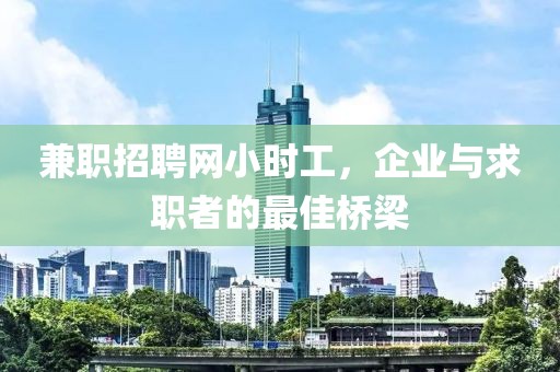 兼职招聘网小时工，企业与求职者的最佳桥梁