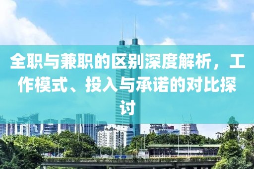 全职与兼职的区别深度解析，工作模式、投入与承诺的对比探讨