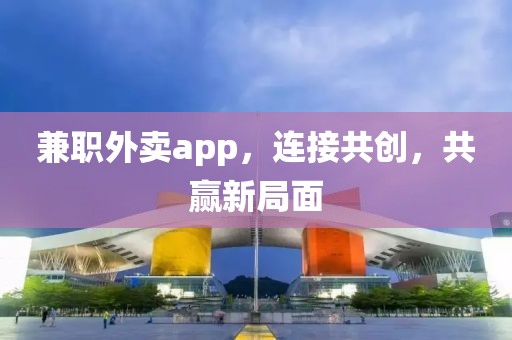 兼职外卖app，连接共创，共赢新局面