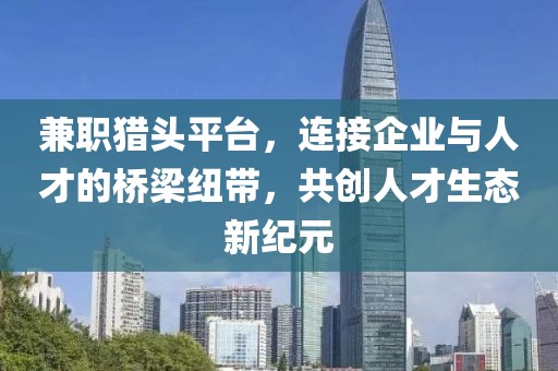 兼职猎头平台，连接企业与人才的桥梁纽带，共创人才生态新纪元